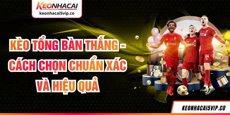 Kèo Tổng Bàn Thắng - Cách Chọn Chuẩn Xác Và Hiệu Quả